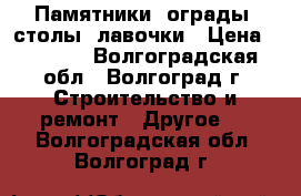 Памятники, ограды, столы, лавочки › Цена ­ 8 000 - Волгоградская обл., Волгоград г. Строительство и ремонт » Другое   . Волгоградская обл.,Волгоград г.